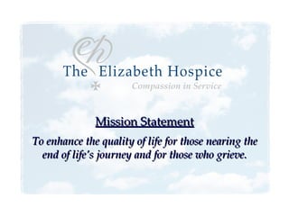 Mission Statement To enhance the quality of life for those nearing the end of life’s journey and for those who grieve. 