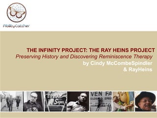 THE INFINITY PROJECT: THE RAY HEINS PROJECT
Preserving History and Discovering Reminiscence Therapy
                            by Cindy McCombeSpindler
                                            & RayHeins
 