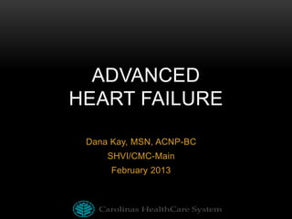 ADVANCED
HEART FAILURE
Dana Kay, MSN, ACNP-BC
SHVI/CMC-Main
February 2013

 