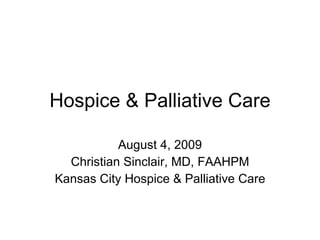 Hospice & Palliative Care August 4, 2009 Christian Sinclair, MD, FAAHPM Kansas City Hospice & Palliative Care 