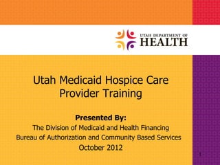 Utah Medicaid Hospice Care
          Provider Training

                  Presented By:
     The Division of Medicaid and Health Financing
Bureau of Authorization and Community Based Services
                   October 2012
                                                       1
 