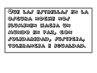 Que las estrellas en la
oscura noche nos
iluminen hacia un
mundo en paz, con
solidaridad, justicia,
tolerancia e igualdad.
 