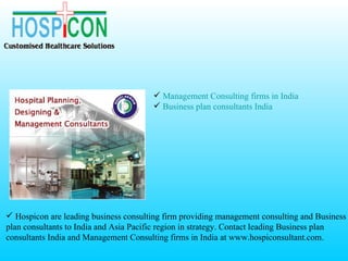  Management Consulting firms in India
                                        Business plan consultants India




 Hospicon are leading business consulting firm providing management consulting and Business
plan consultants to India and Asia Pacific region in strategy. Contact leading Business plan
consultants India and Management Consulting firms in India at www.hospiconsultant.com.
 