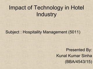 Impact of Technology in Hotel
Industry
Subject : Hospitality Management (5011)
Presented By:
Kunal Kumar Sinha
(BBA/4543/15)
 
