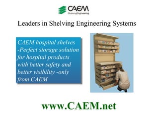 Leaders in Shelving Engineering Systems  www.CAEM.net CAEM hospital shelves  -Perfect storage solution for hospital products with better safety and better visibility -only from CAEM  