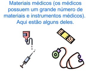 Materiais médicos (os médicos possuem um grande número de materiais e instrumentos médicos).  Aqui estão alguns deles. 