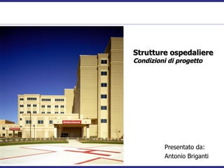 Strutture ospedaliere
Condizioni di progetto




         Presentato da:
         Antonio Briganti
 