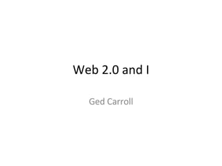 Web 2.0 and I Ged Carroll 