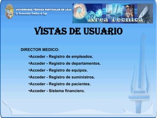 VISTAS DE USUARIO DIRECTOR MEDICO:  Acceder - Registro de empleados. Acceder -   Registro de departamentos. Acceder -   Registro de equipos. Acceder -   Registro de suministros. Acceder -   Registro de pacientes. Acceder -   Sistema financiero. 