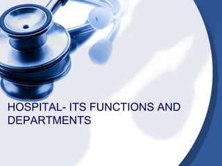 HOSPITAL- ITS FUNCTIONS AND
DEPARTMENTS
 