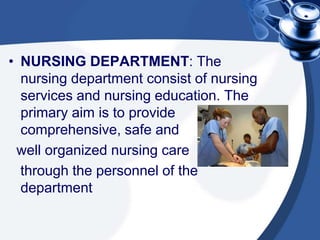 • NURSING DEPARTMENT: The
nursing department consist of nursing
services and nursing education. The
primary aim is to provide
comprehensive, safe and
well organized nursing care
through the personnel of the
department
 