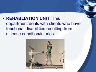 • REHABLIATION UNIT: This
department deals with clients who have
functional disabilities resulting from
disease condition/injuries.
 