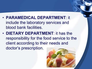 • PARAMEDICAL DEPARTMENT: it
include the laboratory services and
blood bank facilities.
• DIETARY DEPARTMENT: it has the
responsibility for the food service to the
client according to their needs and
doctor’s prescription.
 