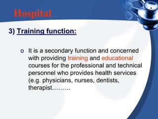 Hospital
3) Training function:
o It is a secondary function and concerned
with providing training and educational
courses for the professional and technical
personnel who provides health services
(e.g. physicians, nurses, dentists,
therapist………
 
