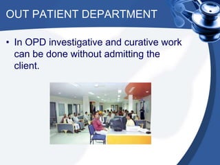 OUT PATIENT DEPARTMENT
• In OPD investigative and curative work
can be done without admitting the
client.
 