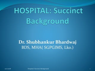 Dr. Shubhankur Bhardwaj
BDS, MHA( SGPGIMS, Lko.)
10/1/2018 1Hospital: Succinct Background
 