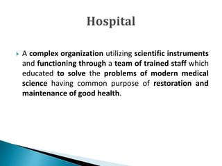  A complex organization utilizing scientific instruments
and functioning through a team of trained staff which
educated to solve the problems of modern medical
science having common purpose of restoration and
maintenance of good health.
 