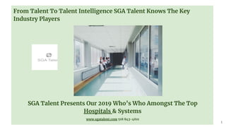 From Talent To Talent Intelligence SGA Talent Knows The Key
Industry Players
SGA Talent Presents Our 2019 Who’s Who Amongst The Top
Hospitals & Systems
www.sgatalent.com 518 843-4611
1
 