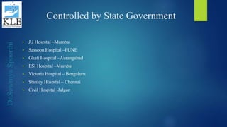 Dr.SowmyaSpoorthi
Controlled by State Government
 J.J Hospital –Mumbai
 Sassoon Hospital –PUNE
 Ghati Hospital –Aurangabad
 ESI Hospital –Mumbai
 Victoria Hospital – Bengaluru
 Stanley Hospital – Chennai
 Civil Hospital -Jalgon
 
