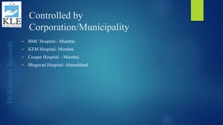 Dr.SowmyaSpoorthi
Controlled by
Corporation/Municipality
 BMC Hospital - Mumbai
 KEM Hospital- Mumbai
 Cooper Hospital – Mumbai
 Bhagwati Hospital- Ahmedabad
 