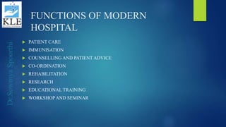 Dr.SowmyaSpoorthi
FUNCTIONS OF MODERN
HOSPITAL
 PATIENT CARE
 IMMUNISATION
 COUNSELLING AND PATIENT ADVICE
 CO-ORDINATION
 REHABILITATION
 RESEARCH
 EDUCATIONAL TRAINING
 WORKSHOPAND SEMINAR
 