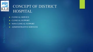 Dr.SowmyaSpoorthi
CONCEPT OF DISTRICT
HOSPITAL
 CLINICAL SERVICE
 CLINICAL SUPPORT
 NON-CLINICAL SUPPORT
 ADMINISTRATIVE SERVICES
 