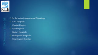 Dr.SowmyaSpoorthi
2. On the basis of Anatomy and Physiology
 ENT Hospitals
 Cardiac Centres
 Eye Hospitals
 Kidney Hospitals
 Orthopaedic Hospitals
 Neurological Hospitals
 