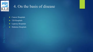 Dr.SowmyaSpoorthi
4. On the basis of disease
 Cancer Hospitals
 T.B Hospitals
 Leprosy Hospitals
 Diabetes Hospitals
 