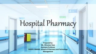 Hospital Pharmacy
Prepared by:
Ms. Shivanee Vyas
Assistant Professor
SVKM’s NMIMS, School of Pharmacy and Technology
Management 1
 