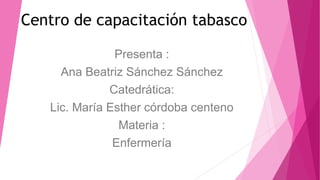 Centro de capacitación tabasco
Presenta :
Ana Beatriz Sánchez Sánchez
Catedrática:
Lic. María Esther córdoba centeno
Materia :
Enfermería
 