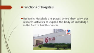 Functions of hospitals
Research: Hospitals are places where they carry out
research activities to expand the body of knowledge
in the field of health sciences.
 