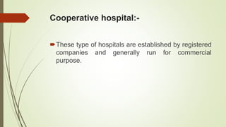 Cooperative hospital:-
These type of hospitals are established by registered
companies and generally run for commercial
purpose.
 