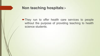 Non teaching hospitals:-
They run to offer health care services to people
without the purpose of providing teaching to health
science students.
 