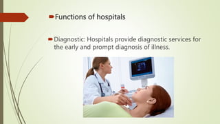 Functions of hospitals
Diagnostic: Hospitals provide diagnostic services for
the early and prompt diagnosis of illness.
 