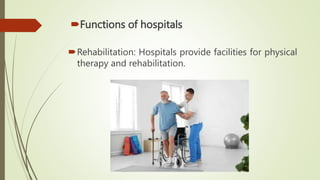 Functions of hospitals
Rehabilitation: Hospitals provide facilities for physical
therapy and rehabilitation.
 