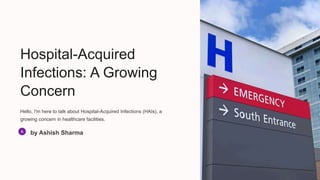 Hospital-Acquired
Infections: A Growing
Concern
Hello, I'm here to talk about Hospital-Acquired Infections (HAIs), a
growing concern in healthcare facilities.
by Ashish Sharma
 