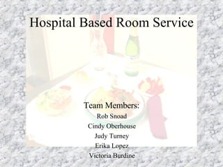 Hospital Based Room Service Team Members: Rob Snoad Cindy Oberhouse Judy Turney Erika Lopez Victoria Burdine 
