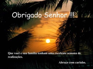 Obrigado Senhor !!! Que você e sua família tenham uma excelente semana de realizações. Abraço com carinho. 