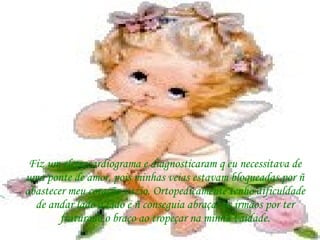 Fiz um eletrocardiograma e diagnosticaram q eu necessitava de uma ponte de amor, pois minhas veias estavam bloqueadas por ñ abastecer meu coração vazio. Ortopedicamente tenho dificuldade de andar lado a lado e ñ conseguia abraçar os irmãos por ter fraturado o braço ao tropeçar na minha vaidade. 