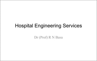 Hospital Engineering Services
Dr (Prof) R N Basu
 