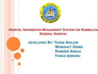 HOSPITAL INFORMATION MANAGEMENT SYSTEM FOR KOMBOLCHA
GENERAL HOSPITAL
DEVELOPED BY: TEGNE AYALEW
WUBISHET GIRMA
RAMIZER AREGA
YONAS BIRHANU
 
