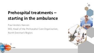Prehospital treatments –
starting in the ambulance
Poul Anders Hansen
MD, Head of the Prehospital Care Organisation,
North Denmark Region.
 
