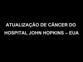 ATUALIZAÇÃO DE CÂNCER DO  HOSPITAL JOHN HOPKINS – EUA 