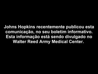 Johns Hopkins recentemente publicou esta comunicação, no seu boletim informativo. Esta informação está sendo divulgado no Walter Reed Army Medical Center.   
