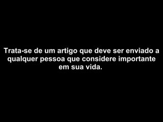 Trata-se de um artigo que deve ser enviado a qualquer pessoa que considere importante em sua vida.   