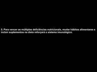 5. Para vencer as múltiplas deficiências nutricionais, mudar hábitos alimentares e incluir suplementos na dieta reforçará o sistema imunológico.   