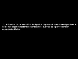 12. A Proteína da carne é difícil de digerir e requer muitas enzimas digestivas. A carne não digerida restante nos intestinos  putrefaz-se e provoca maior acumulação tóxica.   