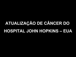 ATUALIZAÇÃO DE CÂNCER DO  HOSPITAL JOHN HOPKINS – EUA 