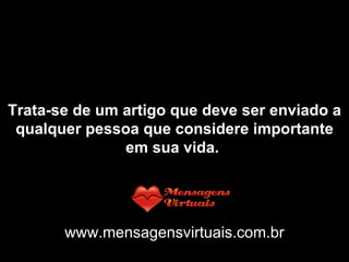 Trata-se de um artigo que deve ser enviado a qualquer pessoa que considere importante em sua vida.   www.mensagensvirtuais.com.br 