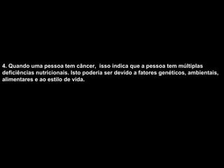 4. Quando uma pessoa tem câncer,  isso indica que a pessoa tem múltiplas deficiências nutricionais. Isto poderia ser devido a fatores genéticos, ambientais, alimentares e ao estilo de vida.   